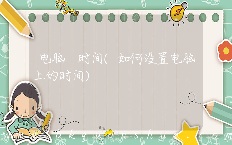 电脑 时间(如何设置电脑上的时间)